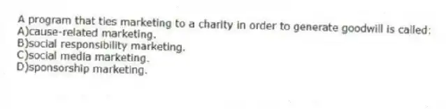 A program that ties marketing to a charity in order to generate goodwill is called:
A)cause-related marketing.
B)social responsibility marketing.
C)social media marketing.
D)sponsorship marketing.