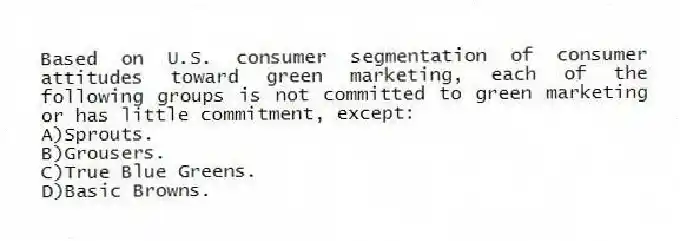 Based on U.S. consumer segmentation of consumer attitudes toward green marketing, each of the following groups is not committed to green marketing or has little commitment, except:
A)Sprouts.
B)Grousers.
C)True Blue Greens.
D)Basic Browns.
