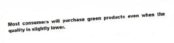 Most consumers will purchase green products even when the quality is slightly lower.