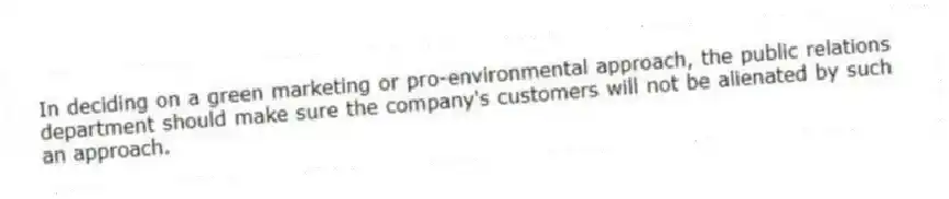 In deciding on a green marketing or pro-environmental approach, the public relations department should make sure the company's customers will not be alienated by such an approach.