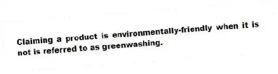 Claiming a product is environmentally-friendly when it is not is referred to as greenwashing.