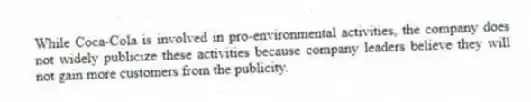 While Coca-Cola is involved in pro-environmental activities, the company does not widely publicize these activities because company leaders believe they will not gain more customers from the publicity.