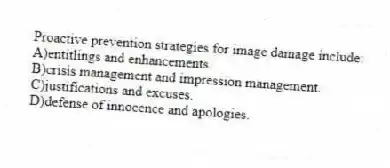 Proactive prevention strategies for image damage include:
A)entitlings and enhancements.
B)crisis management and impression management.
C)justifications and excuses.
D)defense of innocence and apologies.