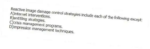 Reactive image damage control strategies include each of the following except:
A)internet interventions.
B)entitling strategies.
C)crisis management programs.
D)impression management techniques.