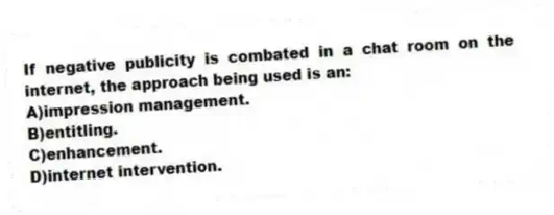 If negative publicity is combated in a chat room on the internet, the approach being used is an:
A)impression management.
B)entitling.
C)enhancement.
D)internet intervention.