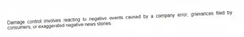 Damage control involves reacting to negative events caused by a company error, grievances filed by consumers, or exaggerated negative news stories.