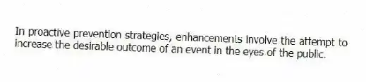 In proactive prevention strategies, enhancements involve the attempt to increase the desirable outcome of an event in the eyes of the public.