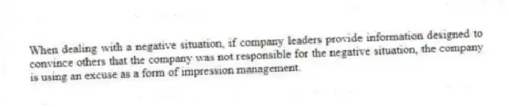 When dealing with a negative situation, if company leaders provide information designed to convince others that the company was not responsible for the negative situation, the company is using an excuse as a form of impression management.