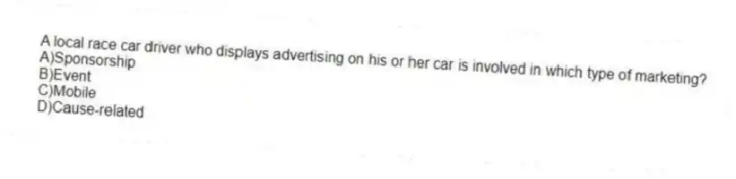 A local race car driver who displays advertising on his or her car is involved in which type of marketing?
A)Sponsorship
B)Event
C)Mobile
D)Cause-related