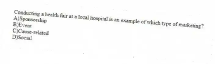 Conducting a health fair at a local hospital is an example of which type of marketing?
A)Sponsorship
B)Event
C)Cause-related
D)Social