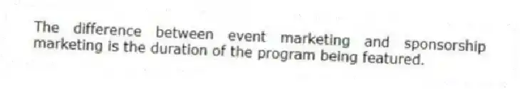 The difference between event marketing and sponsorship marketing is the duration of the program being featured.