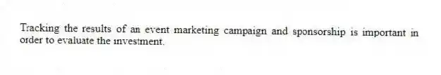 Tracking the results of an event marketing campaign and sponsorship is important in order to evaluate the investment.