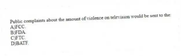 Public complaints about the amount of violence on television would be sent to the:
A)FCC.
B)FDA.
C)FTC.
D)BATF.
