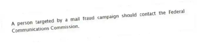 A person targeted by a mail fraud campaign should contact the Federal Communications Commission.