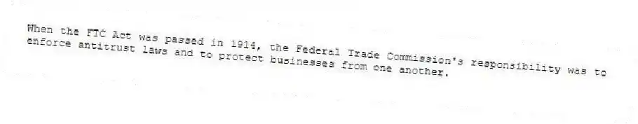 When the FTC Act was passed in 1914, the Federal Trade Commission's responsibility was to enforce antitrust laws and to protect businesses from one another.