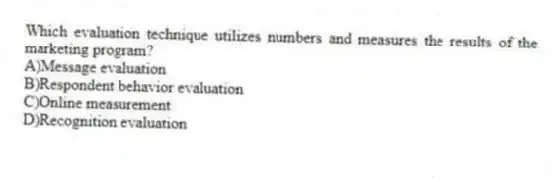 Which evaluation technique utilizes numbers and measures the results of the marketing program?
A)Message evaluation
B)Respondent behavior evaluation
C)Online measurement
D)Recognition evaluation