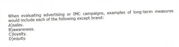 When evaluating advertising or IMC campaigns, examples of long-term measures would include each of the following except brand:
A)sales.
B)awareness.
C)loyalty.
D)equity.