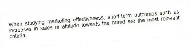 When studying marketing effectiveness, short-term outcomes such as increases in sales or attitude towards the brand are the most relevant criteria.