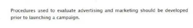 Procedures used to evaluate advertising and marketing should be developed prior to launching a campaign.