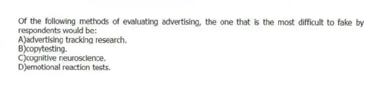 Of the following methods of evaluating advertising, the one that is the most difficult to fake by respondents would be:
A)advertising tracking research.
B)copytesting.
C)cognitive neuroscience.
D)emotional reaction tests.