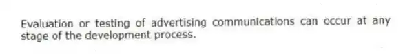 Evaluation or testing of advertising communications can occur at any stage of the development process.