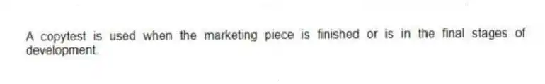 A copytest is used when the marketing piece is finished or is in the final stages of development.