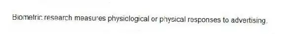 Biometric research measures physiological or physical responses to advertising.