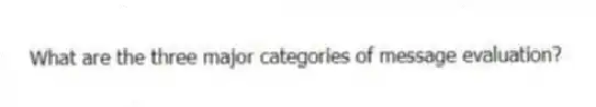 What are the three major categories of message evaluation?