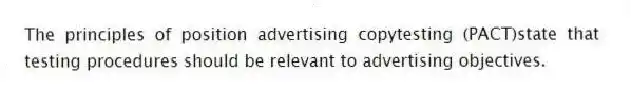 The principles of position advertising copytesting (PACT)state that testing procedures should be relevant to advertising objectives.