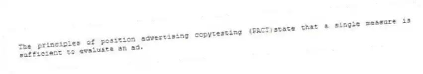 The principles of position advertising copytesting (PACT)state that a single measure is sufficient to evaluate an ad.