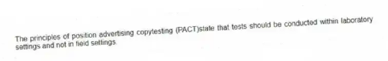 The principles of position advertising copytesting (PACT)state that tests should be conducted within laboratory settings and not in field settings.