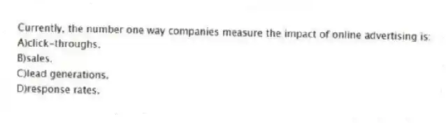 Currently, the number one way companies measure the impact of online advertising is:
A)click-throughs.
B)sales.
C)lead generations.
D)response rates.