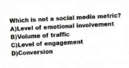 Which is not a social media metric?
A)Level of emotional involvement
B)Volume of traffic
C)Level of engagement
D)Conversion