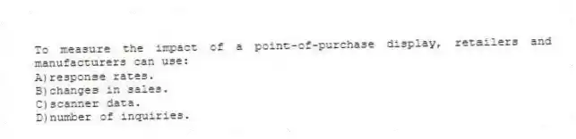 To measure the impact of a point-of-purchase display, retailers and manufacturers can use:
A)response rates.
B)changes in sales.
C)scanner data.
D)number of inquiries.