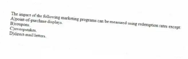 The impact of the following marketing programs can be measured using redemption rates except:
A)point-of-purchase displays.
B)coupons.
C)sweepstakes.
D)direct-mail letters.