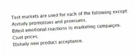 Test markets are used for each of the following except:
A)study promotions and premiums.
B)test emotional reactions to marketing campaigns.
C)set prices.
D)study new product acceptance.