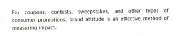 For coupons, contests, sweepstakes, and other types of consumer promotions, brand attitude is an effective method of measuring impact.