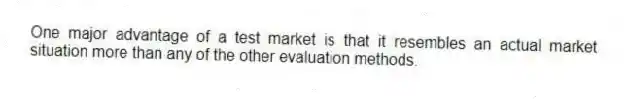 One major advantage of a test market is that it resembles an actual market situation more than any of the other evaluation methods.