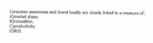 Consumer awareness and brand loyalty are closely linked to a measure of:
A)market share.
B)innovation.
C)productivity.
D)ROI.