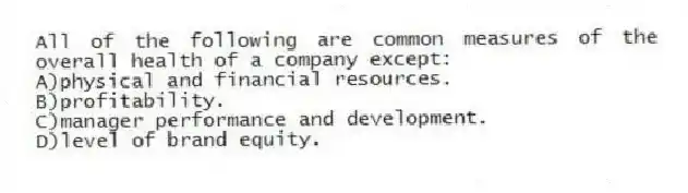 All of the following are common measures of the overall health of a company except:
A)physical and financial resources.
B)profitability.
C)manager performance and development.
D)level of brand equity.