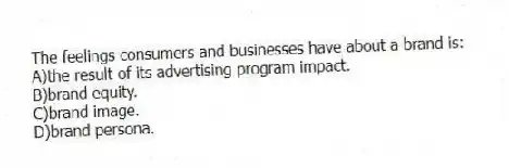 The feelings consumers and businesses have about a brand is:
A)the result of its advertising program impact.
B)brand equity.
C)brand image.
D)brand persona.