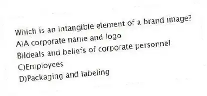 Which is an intangible element of a brand image?
A)A corporate name and logo
B)Ideals and beliefs of corporate personnel
C)Employees
D)Packaging and labeling