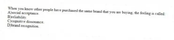 When you know other people have purchased the same brand that you are buying, the feeling is called:
A)social acceptance.
B)reliability.
C)cognitive dissonance.
D)brand recognition.