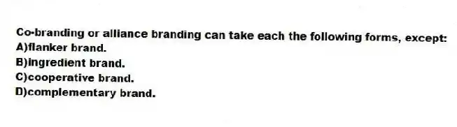 Co-branding or alliance branding can take each the following forms, except:
A)flanker brand.
B)ingredient brand.
C)cooperative brand.
D)complementary brand.