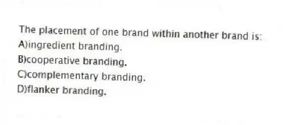 The placement of one brand within another brand is:
A)ingredient branding.
B)cooperative branding.
C)complementary branding.
D)flanker branding.