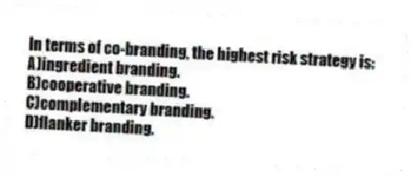 In terms of co-branding, the highest risk strategy is:
A)ingredient branding.
B)cooperative branding.
C)complementary branding.
D)flanker branding.