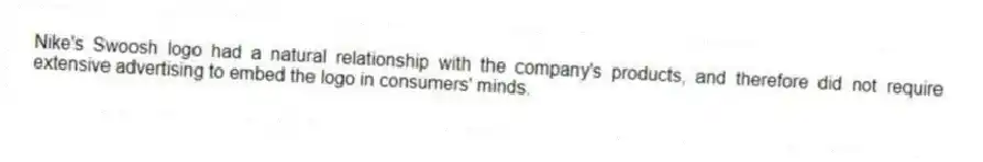 Nike's Swoosh logo had a natural relationship with the company's products, and therefore did not require extensive advertising to embed the logo in consumers' minds.