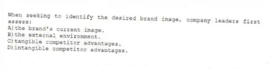 When seeking to identify the desired brand image, company leaders first assess:
A)the brand's current image.
B)the external environment.
C)tangible competitor advantages.
D)intangible competitor advantages.