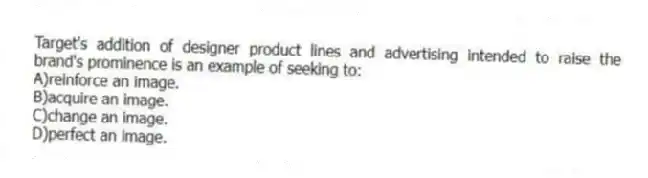 Target's addition of designer product lines and advertising intended to raise the brand's prominence is an example of seeking to:
A)reinforce an image.
B)acquire an image.
C)change an image.
D)perfect an image.