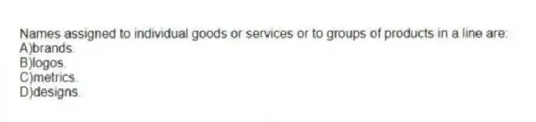 Names assigned to individual goods or services or to groups of products in a line are:
A)brands.
B)logos.
C)metrics.
D)designs.